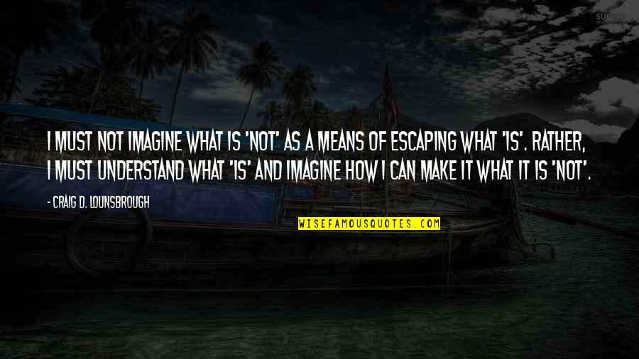 Escaping Reality Quotes By Craig D. Lounsbrough: I must not imagine what is 'not' as