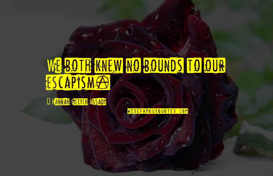 Escapism Quotes By Hannah Lillith Assadi: We both knew no bounds to our escapism. Escapism Quotes By Hannah Lillith Assadi: We both knew no bounds to our escapism.