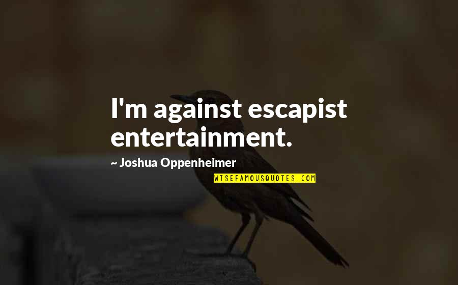 Escapist Quotes By Joshua Oppenheimer: I'm against escapist entertainment.