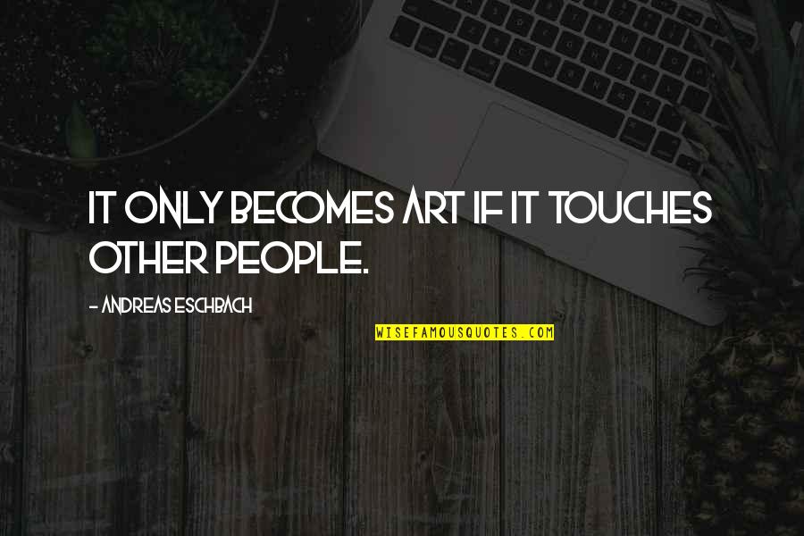 Eschbach Quotes By Andreas Eschbach: It only becomes art if it touches other Eschbach Quotes By Andreas Eschbach: It only becomes art if it touches other