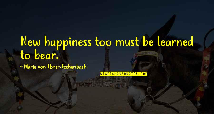 Eschenbach Quotes By Marie Von Ebner-Eschenbach: New happiness too must be learned to bear.