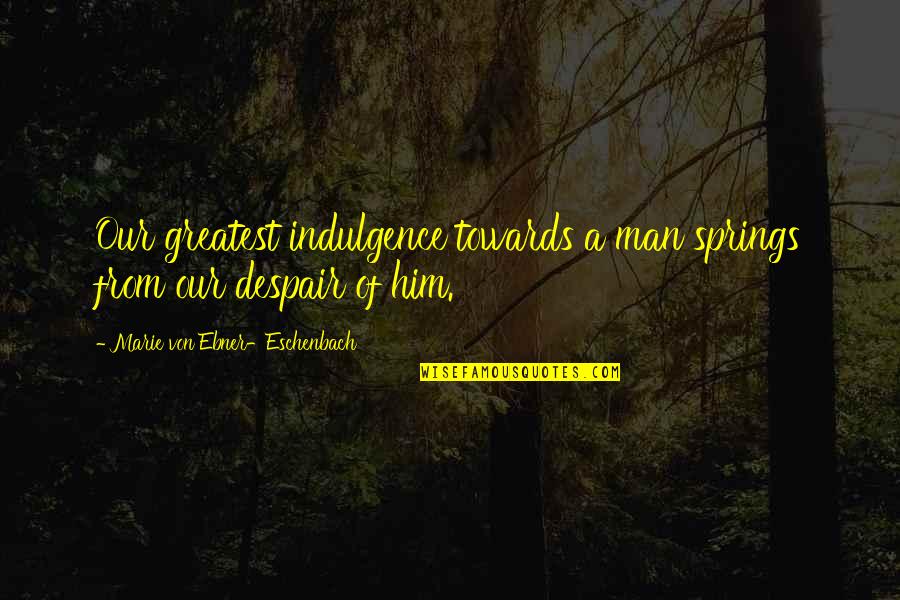 Eschenbach's Quotes By Marie Von Ebner-Eschenbach: Our greatest indulgence towards a man springs from Eschenbach's Quotes By Marie Von Ebner-Eschenbach: Our greatest indulgence towards a man springs from
