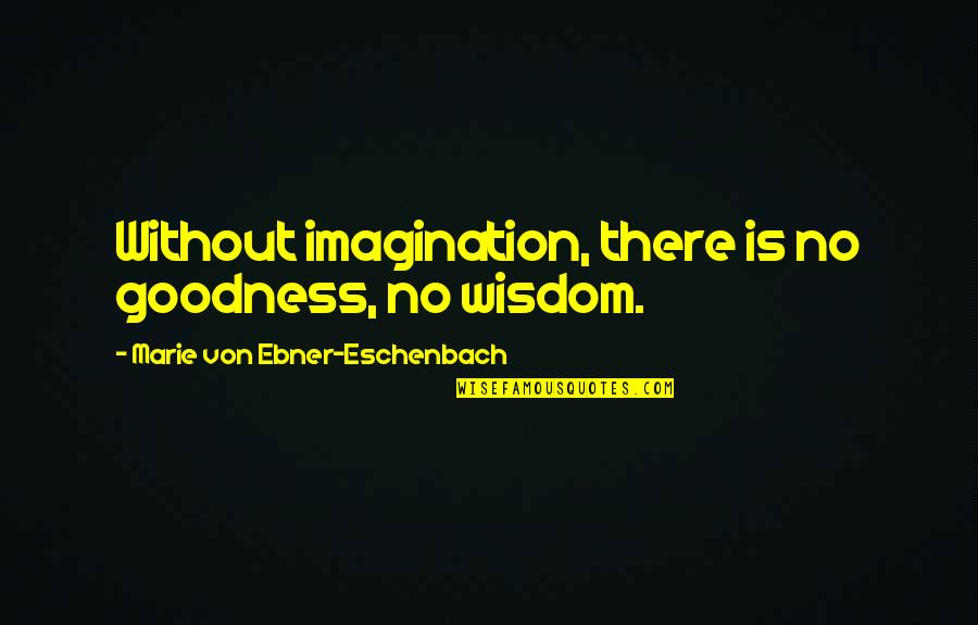 Eschenbach's Quotes By Marie Von Ebner-Eschenbach: Without imagination, there is no goodness, no wisdom. Eschenbach's Quotes By Marie Von Ebner-Eschenbach: Without imagination, there is no goodness, no wisdom.