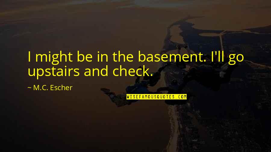 Escher's Quotes By M.C. Escher: I might be in the basement. I'll go