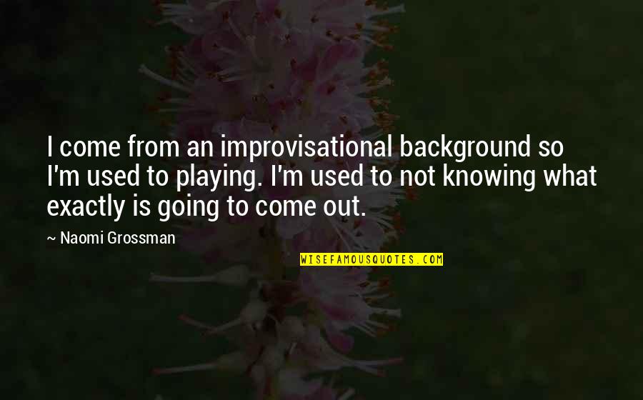 Esclusivo O Quotes By Naomi Grossman: I come from an improvisational background so I'm