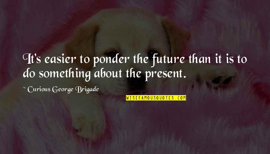 Escobedo At Verde Quotes By Curious George Brigade: It's easier to ponder the future than it Escobedo At Verde Quotes By Curious George Brigade: It's easier to ponder the future than it