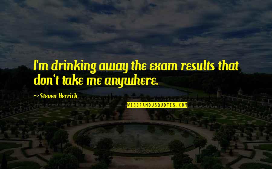 Escolher Nomes Quotes By Steven Herrick: I'm drinking away the exam results that don't Escolher Nomes Quotes By Steven Herrick: I'm drinking away the exam results that don't