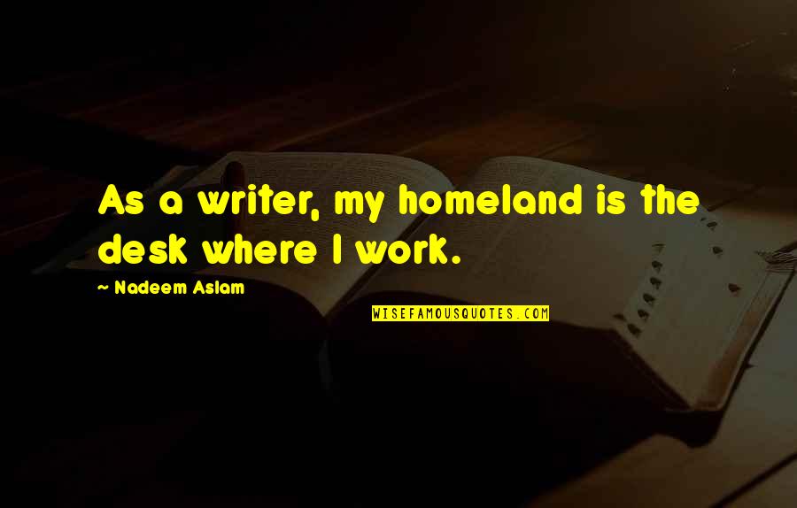 Escriated Quotes By Nadeem Aslam: As a writer, my homeland is the desk Escriated Quotes By Nadeem Aslam: As a writer, my homeland is the desk