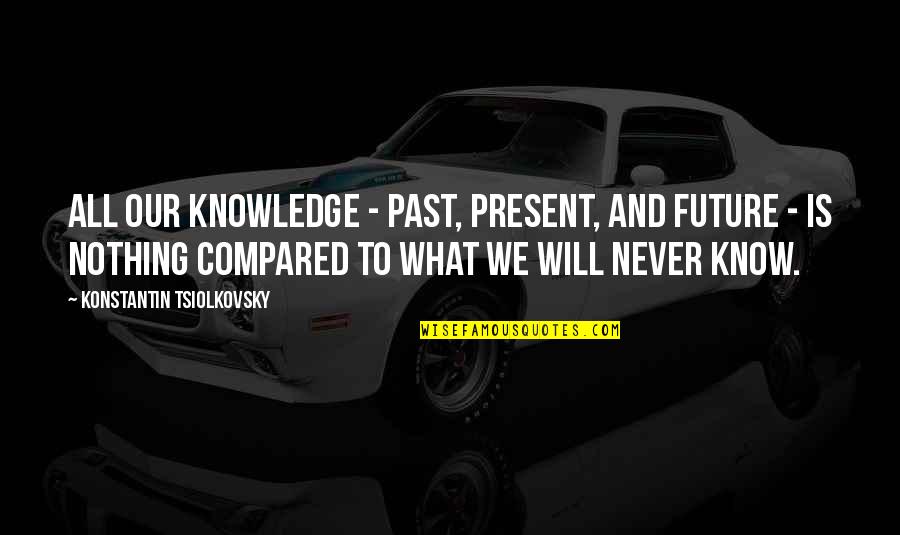 Escrivaninhas Quotes By Konstantin Tsiolkovsky: All our knowledge - past, present, and future Escrivaninhas Quotes By Konstantin Tsiolkovsky: All our knowledge - past, present, and future