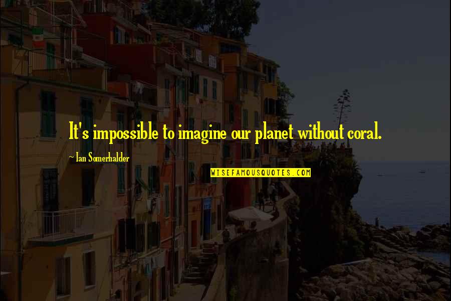Esculpidores Quotes By Ian Somerhalder: It's impossible to imagine our planet without coral.