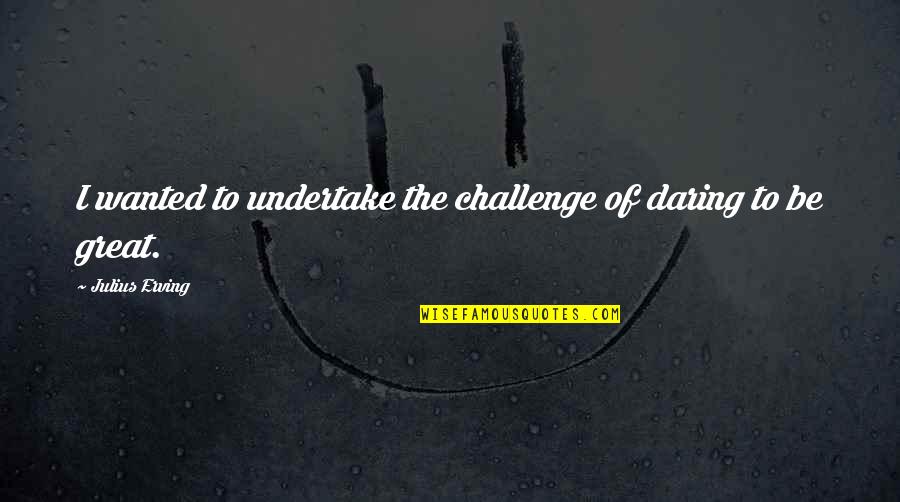 Escurida Quotes By Julius Erving: I wanted to undertake the challenge of daring Escurida Quotes By Julius Erving: I wanted to undertake the challenge of daring