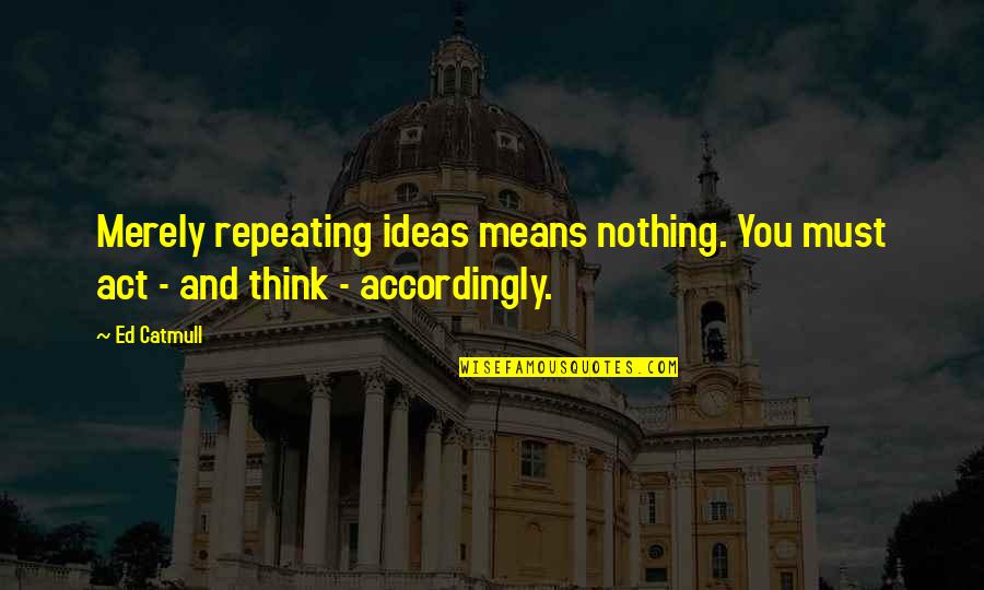 Escusa O Quotes By Ed Catmull: Merely repeating ideas means nothing. You must act