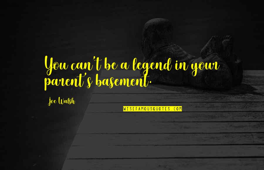 Esfandiari Obgyn Quotes By Joe Walsh: You can't be a legend in your parent's Esfandiari Obgyn Quotes By Joe Walsh: You can't be a legend in your parent's