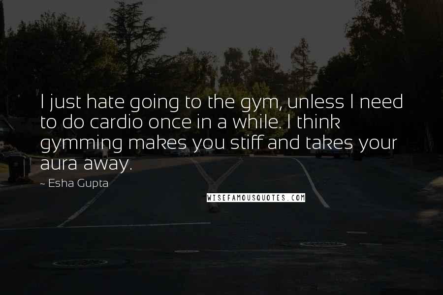 Esha Gupta quotes: I just hate going to the gym, unless I need to do cardio once in a while. I think gymming makes you stiff and takes your aura away.