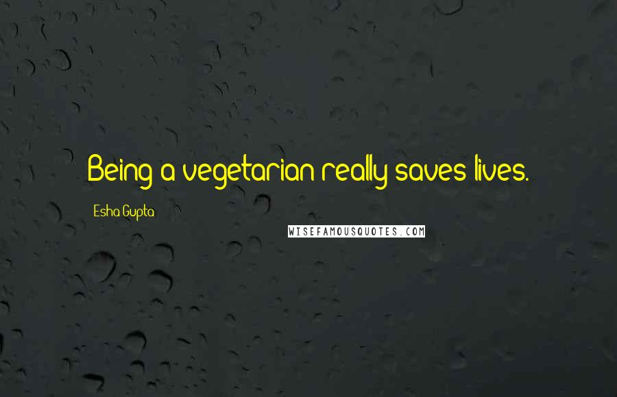 Esha Gupta quotes: Being a vegetarian really saves lives.