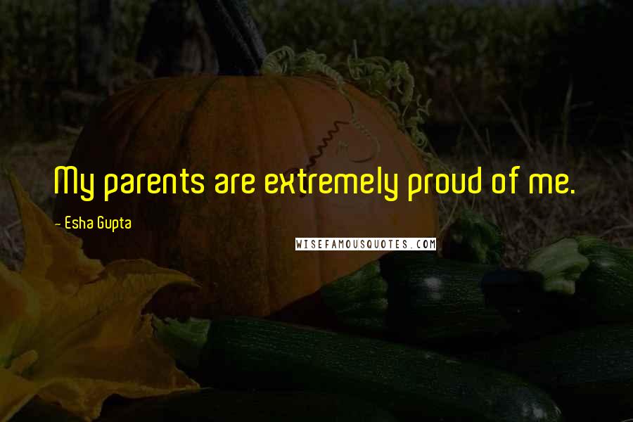 Esha Gupta quotes: My parents are extremely proud of me.