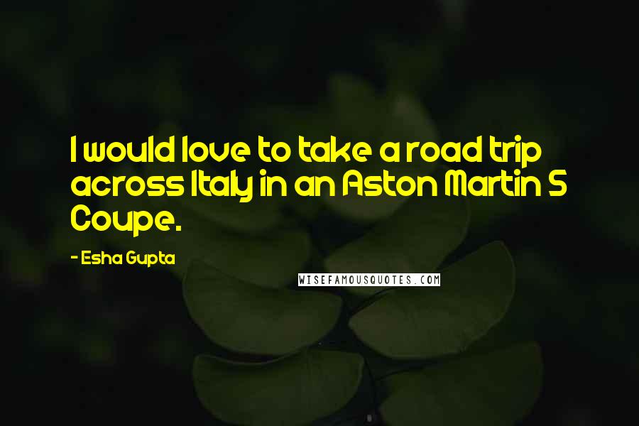 Esha Gupta quotes: I would love to take a road trip across Italy in an Aston Martin S Coupe.