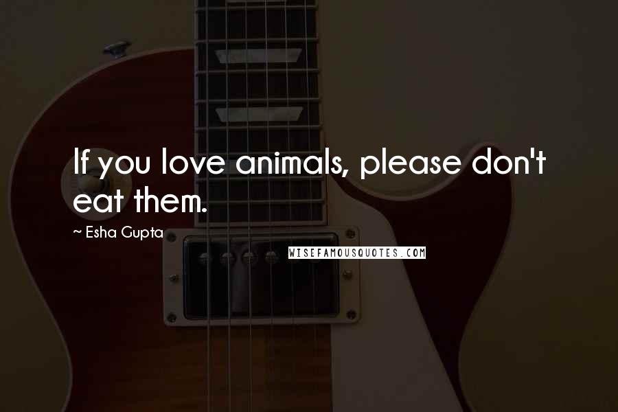 Esha Gupta quotes: If you love animals, please don't eat them.