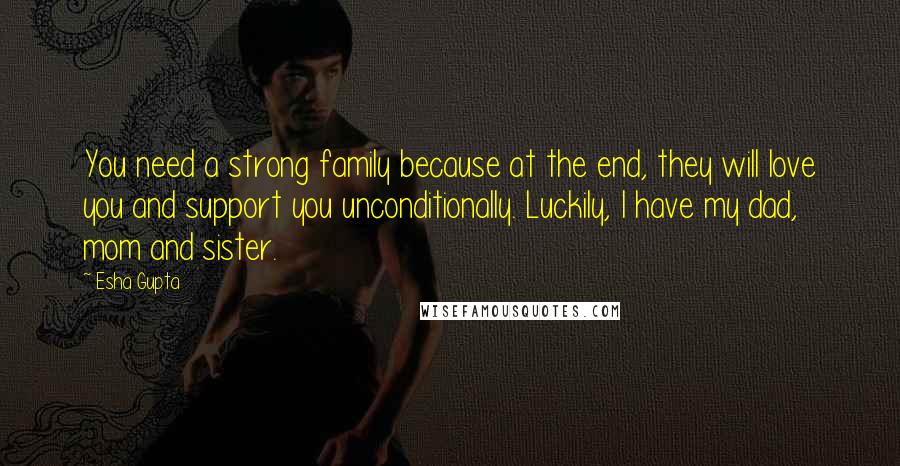 Esha Gupta quotes: You need a strong family because at the end, they will love you and support you unconditionally. Luckily, I have my dad, mom and sister. Esha Gupta quotes: You need a strong family because at the end, they will love you and support you unconditionally. Luckily, I have my dad, mom and sister.