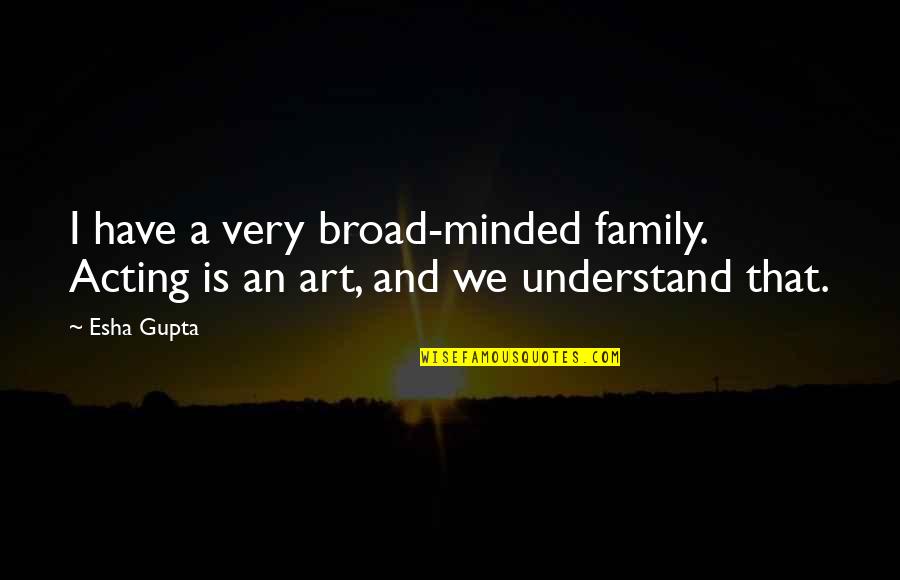 Esha Gupta Quotes By Esha Gupta: I have a very broad-minded family. Acting is