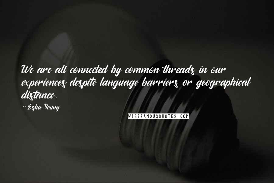 Esha Young quotes: We are all connected by common threads in our experiences despite language barriers or geographical distance.