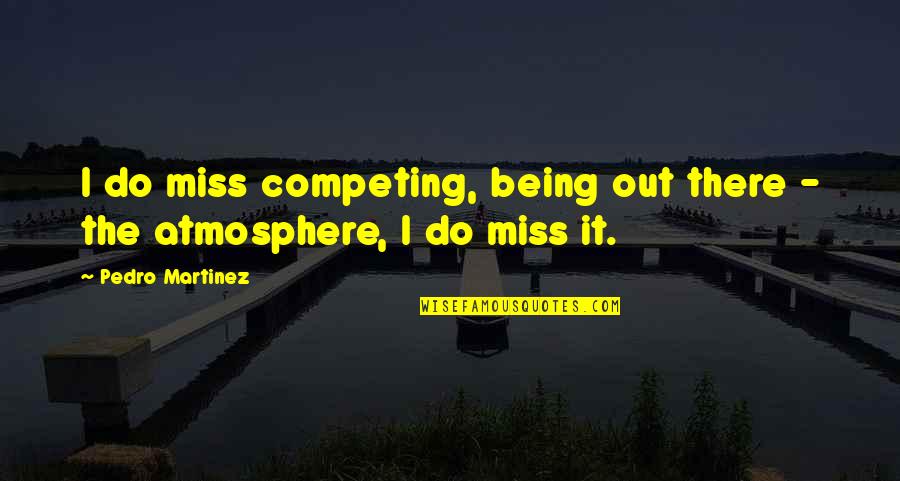 Eshiet Bassey Quotes By Pedro Martinez: I do miss competing, being out there - Eshiet Bassey Quotes By Pedro Martinez: I do miss competing, being out there -