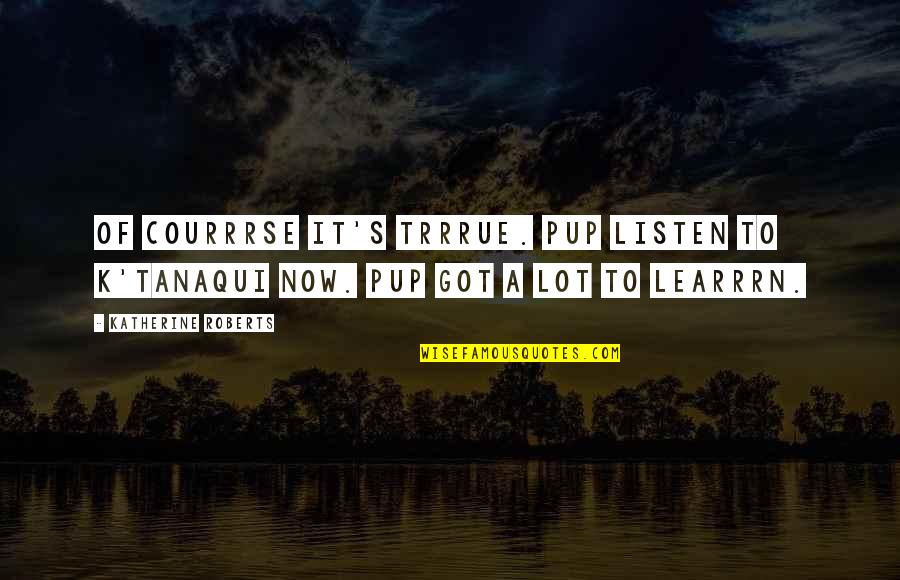 Esho Funi Quotes By Katherine Roberts: Of courrrse it's trrrue. Pup listen to K'tanaqui Esho Funi Quotes By Katherine Roberts: Of courrrse it's trrrue. Pup listen to K'tanaqui