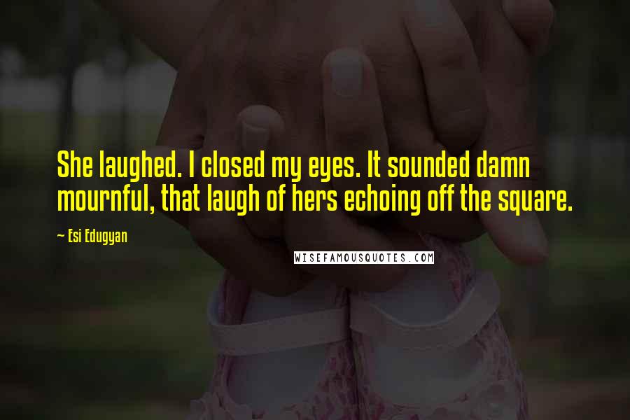 Esi Edugyan quotes: She laughed. I closed my eyes. It sounded damn mournful, that laugh of hers echoing off the square.