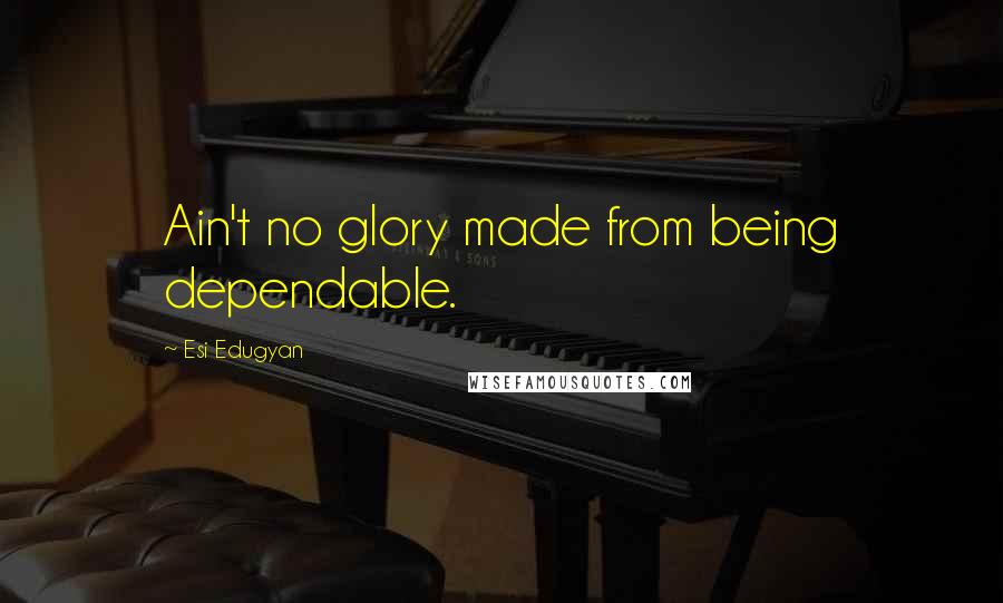Esi Edugyan quotes: Ain't no glory made from being dependable.