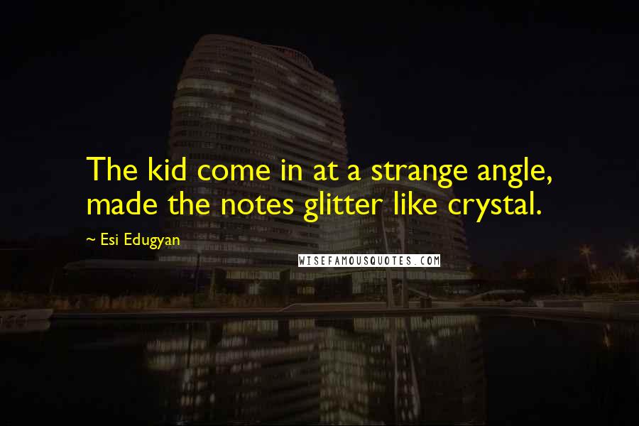 Esi Edugyan quotes: The kid come in at a strange angle, made the notes glitter like crystal.