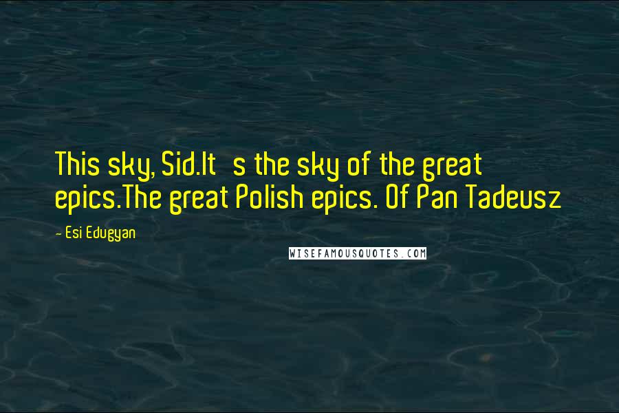Esi Edugyan quotes: This sky, Sid.It's the sky of the great epics.The great Polish epics. Of Pan Tadeusz
