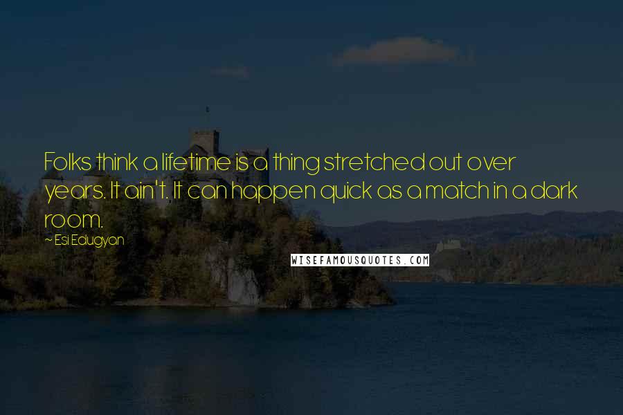 Esi Edugyan quotes: Folks think a lifetime is a thing stretched out over years. It ain't. It can happen quick as a match in a dark room.