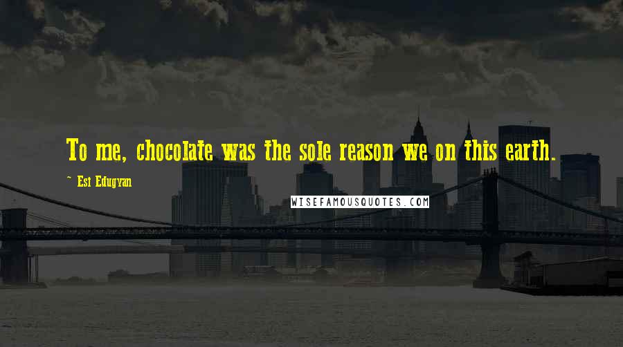 Esi Edugyan quotes: To me, chocolate was the sole reason we on this earth.