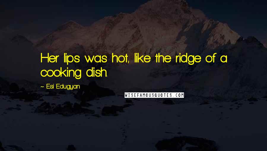 Esi Edugyan quotes: Her lips was hot, like the ridge of a cooking dish.