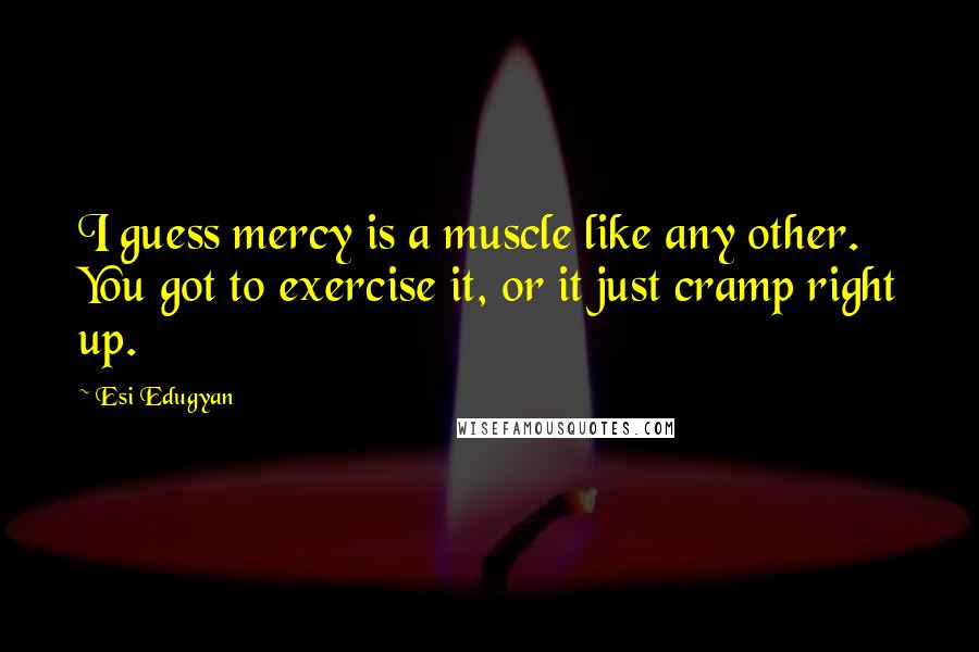 Esi Edugyan quotes: I guess mercy is a muscle like any other. You got to exercise it, or it just cramp right up.