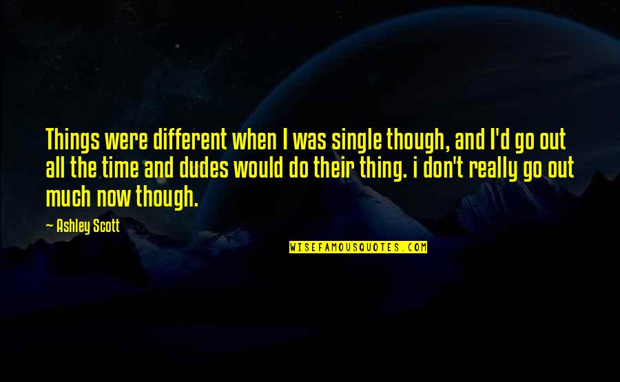 Esik Eso Quotes By Ashley Scott: Things were different when I was single though, Esik Eso Quotes By Ashley Scott: Things were different when I was single though,