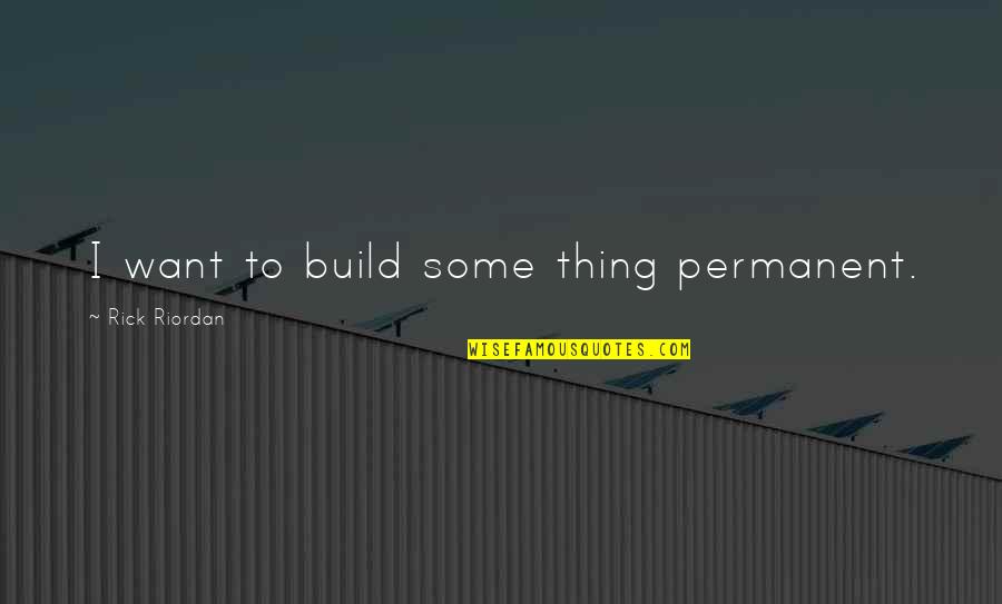 Esik Eso Quotes By Rick Riordan: I want to build some thing permanent. Esik Eso Quotes By Rick Riordan: I want to build some thing permanent.