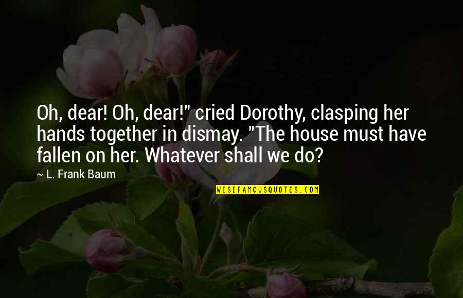 Esito Fusak Quotes By L. Frank Baum: Oh, dear! Oh, dear!" cried Dorothy, clasping her Esito Fusak Quotes By L. Frank Baum: Oh, dear! Oh, dear!" cried Dorothy, clasping her