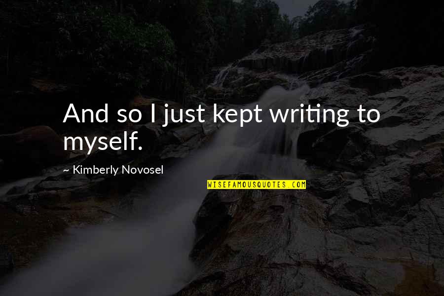 Eskimis Quotes By Kimberly Novosel: And so I just kept writing to myself. Eskimis Quotes By Kimberly Novosel: And so I just kept writing to myself.