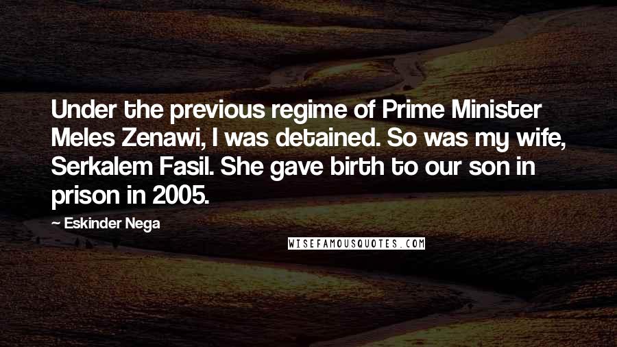 Eskinder Nega quotes: Under the previous regime of Prime Minister Meles Zenawi, I was detained. So was my wife, Serkalem Fasil. She gave birth to our son in prison in 2005.