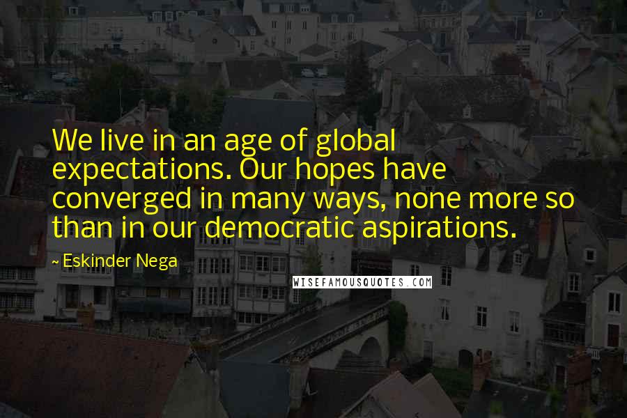 Eskinder Nega quotes: We live in an age of global expectations. Our hopes have converged in many ways, none more so than in our democratic aspirations. Eskinder Nega quotes: We live in an age of global expectations. Our hopes have converged in many ways, none more so than in our democratic aspirations.