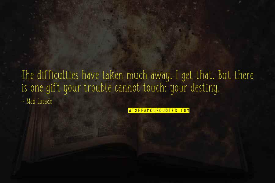 Esm E Denters Quotes By Max Lucado: The difficulties have taken much away. I get Esm E Denters Quotes By Max Lucado: The difficulties have taken much away. I get