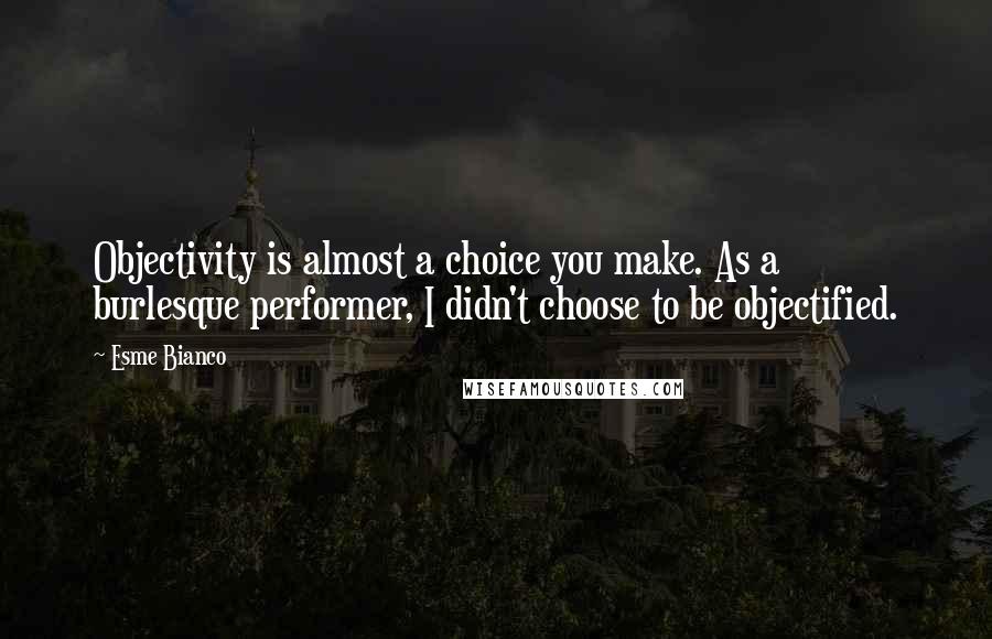 Esme Bianco quotes: Objectivity is almost a choice you make. As a burlesque performer, I didn't choose to be objectified. Esme Bianco quotes: Objectivity is almost a choice you make. As a burlesque performer, I didn't choose to be objectified.