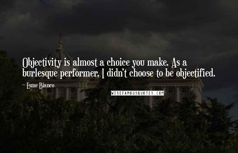 Esme Bianco quotes: Objectivity is almost a choice you make. As a burlesque performer, I didn't choose to be objectified.