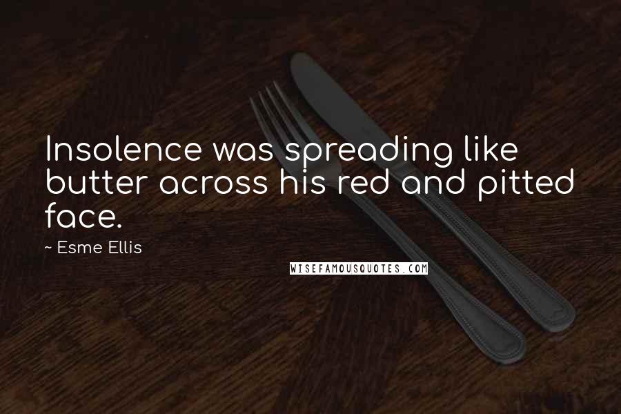 Esme Ellis quotes: Insolence was spreading like butter across his red and pitted face.