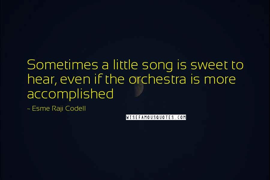 Esme Raji Codell quotes: Sometimes a little song is sweet to hear, even if the orchestra is more accomplished