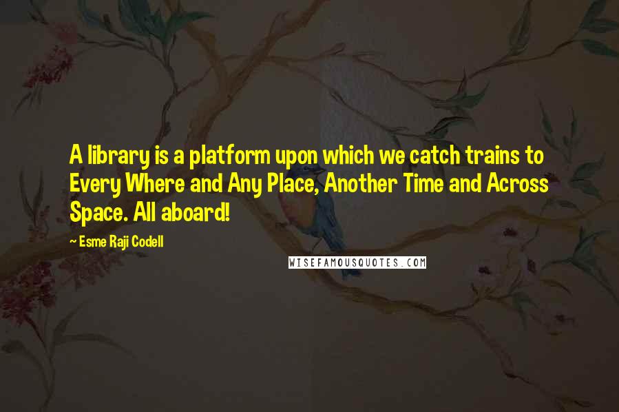 Esme Raji Codell quotes: A library is a platform upon which we catch trains to Every Where and Any Place, Another Time and Across Space. All aboard!