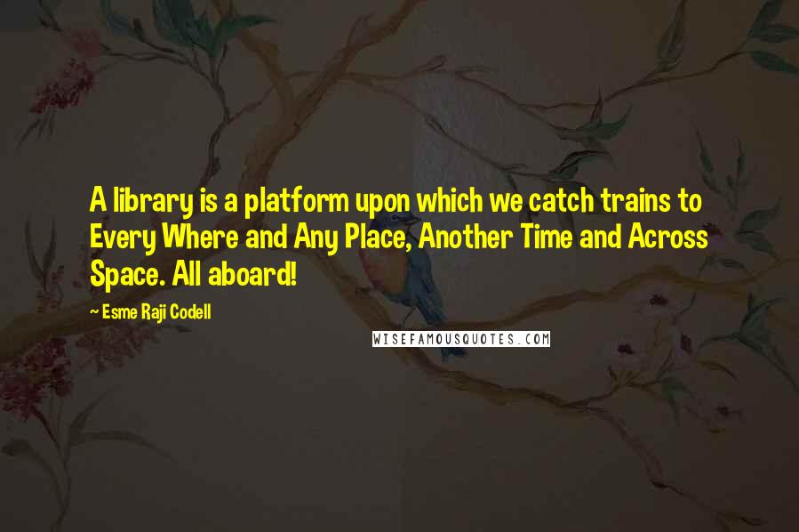 Esme Raji Codell quotes: A library is a platform upon which we catch trains to Every Where and Any Place, Another Time and Across Space. All aboard! Esme Raji Codell quotes: A library is a platform upon which we catch trains to Every Where and Any Place, Another Time and Across Space. All aboard!