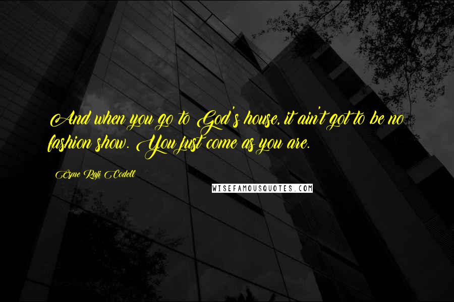 Esme Raji Codell quotes: And when you go to God's house, it ain't got to be no fashion show. You just come as you are.