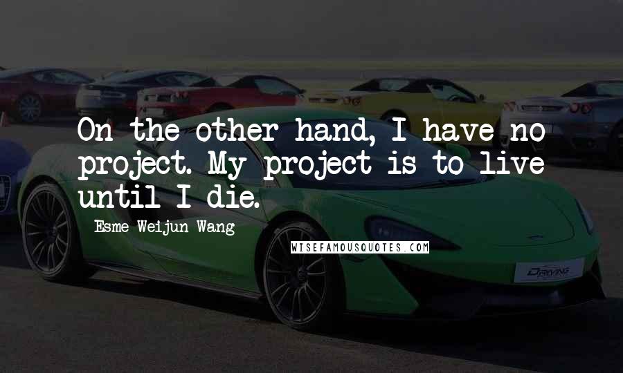 Esme Weijun Wang quotes: On the other hand, I have no project. My project is to live until I die.